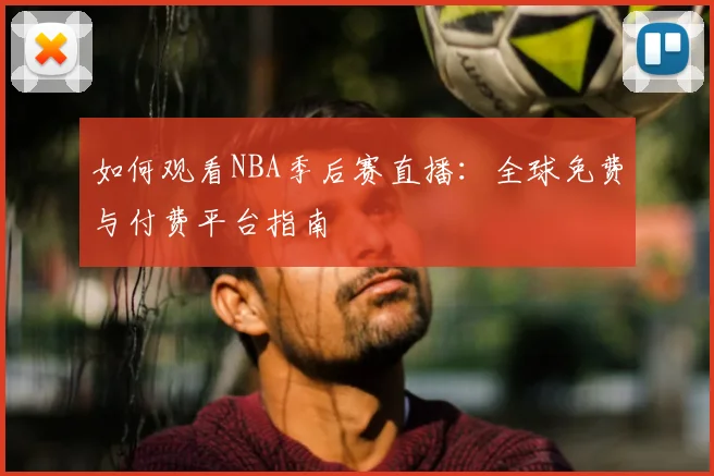 如何观看NBA季后赛直播：全球免费与付费平台指南