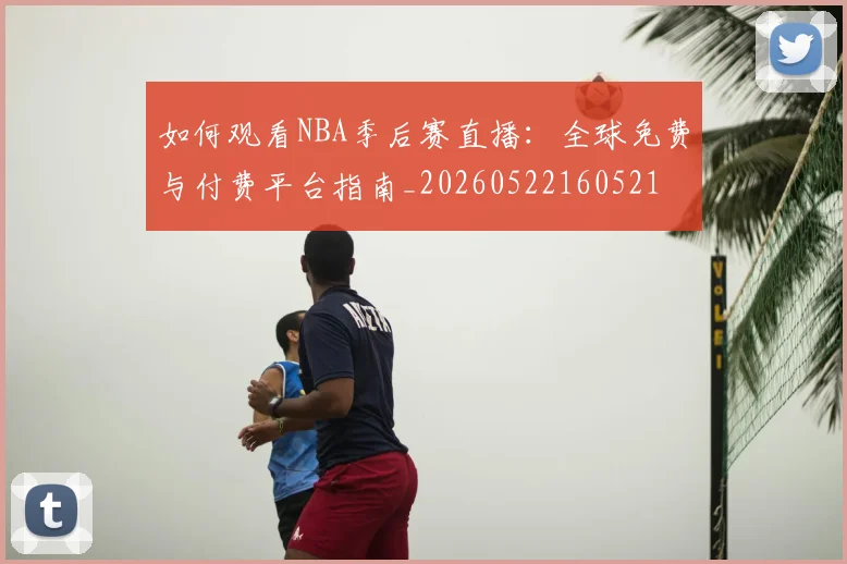 如何观看NBA季后赛直播：全球免费与付费平台指南_20260522160521