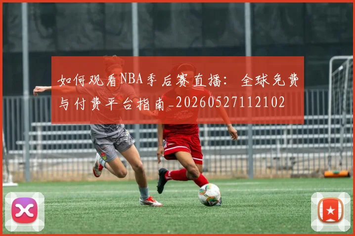 如何观看NBA季后赛直播：全球免费与付费平台指南_20260527112102