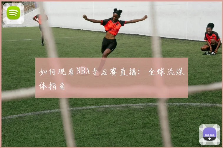 如何观看NBA季后赛直播:全球流媒体指南
